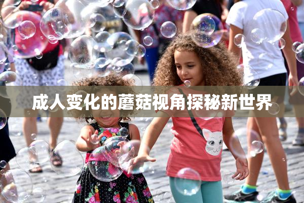成人变化的蘑菇视角探秘新世界
