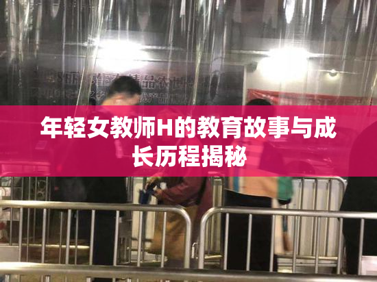 年轻女教师H的教育故事与成长历程揭秘