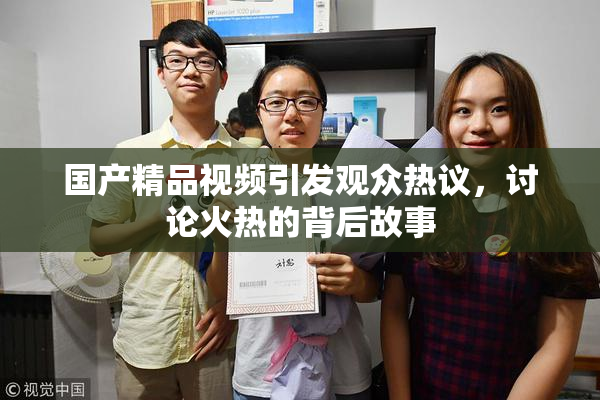 国产精品视频引发观众热议，讨论火热的背后故事