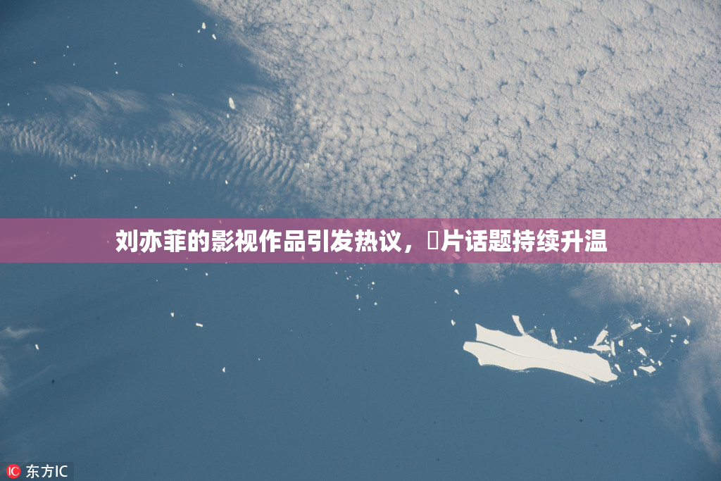 刘亦菲的影视作品引发热议，婬片话题持续升温