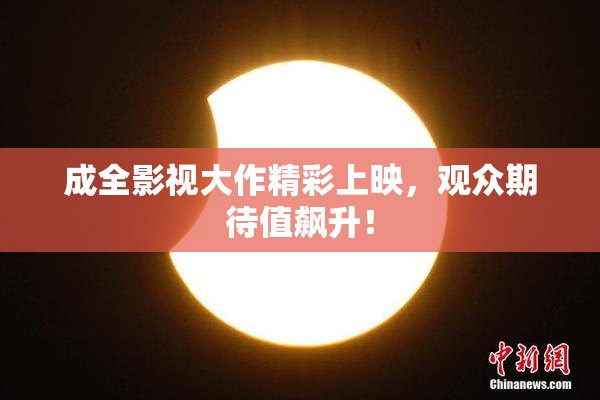 成全影视大作精彩上映，观众期待值飙升！