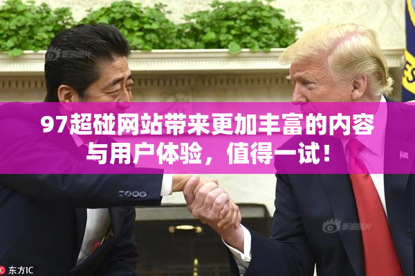 97超碰网站带来更加丰富的内容与用户体验，值得一试！