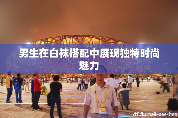 男生在白袜搭配中展现独特时尚魅力