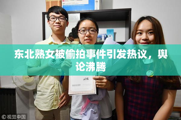 东北熟女被偷拍事件引发热议，舆论沸腾