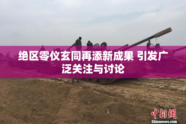 绝区零仪玄同再添新成果 引发广泛关注与讨论