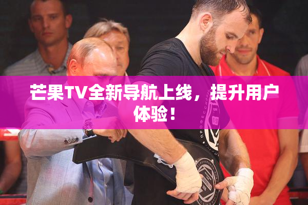 芒果TV全新导航上线，提升用户体验！