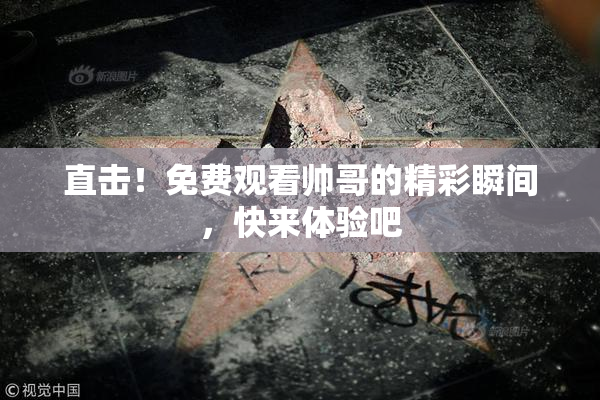 直击！免费观看帅哥的精彩瞬间，快来体验吧