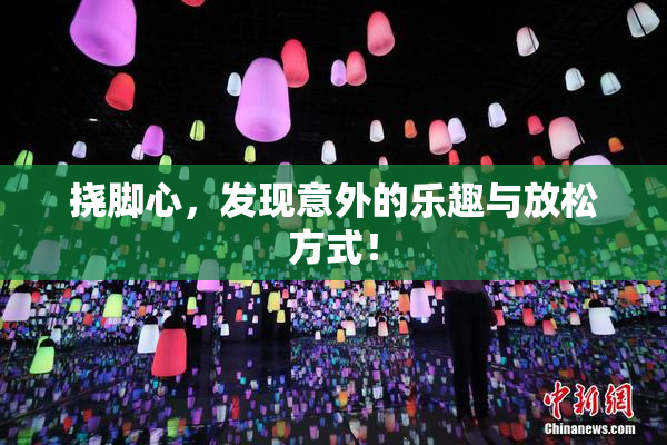 挠脚心，发现意外的乐趣与放松方式！