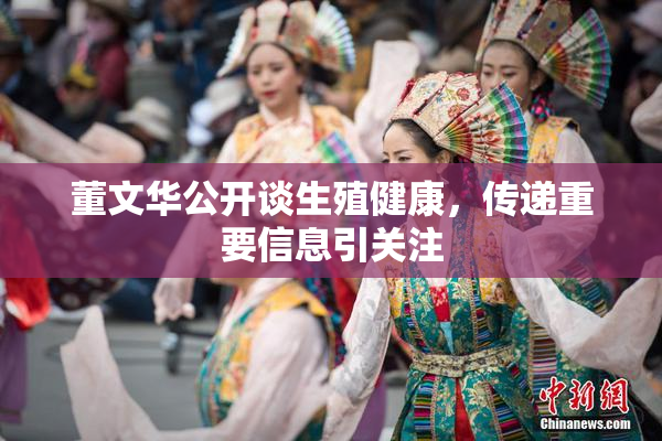 董文华公开谈生殖健康，传递重要信息引关注