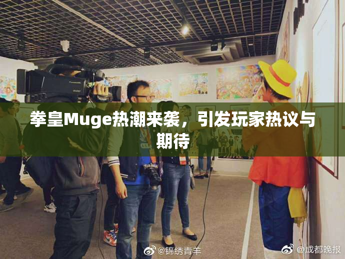 拳皇Muge热潮来袭，引发玩家热议与期待