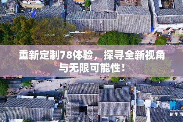 重新定制78体验，探寻全新视角与无限可能性！