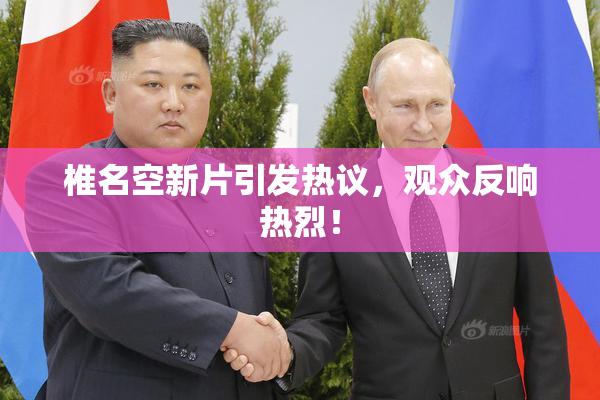 椎名空新片引发热议，观众反响热烈！