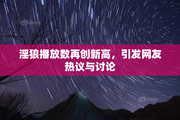 淫狼播放数再创新高，引发网友热议与讨论