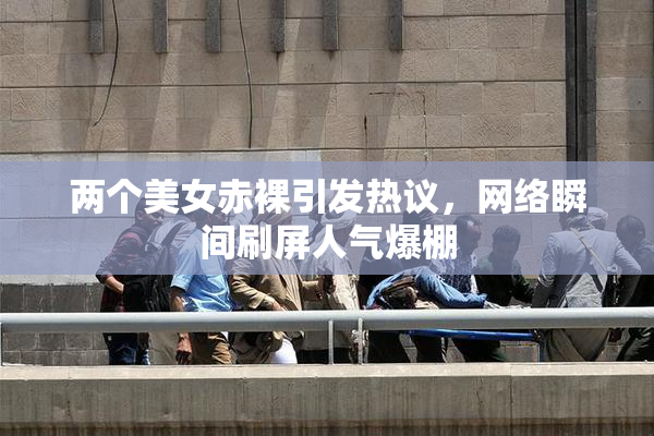 两个美女赤裸引发热议，网络瞬间刷屏人气爆棚