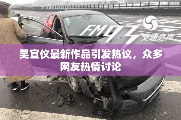 吴宣仪最新作品引发热议，众多网友热情讨论
