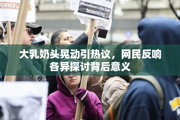 大乳奶头晃动引热议，网民反响各异探讨背后意义