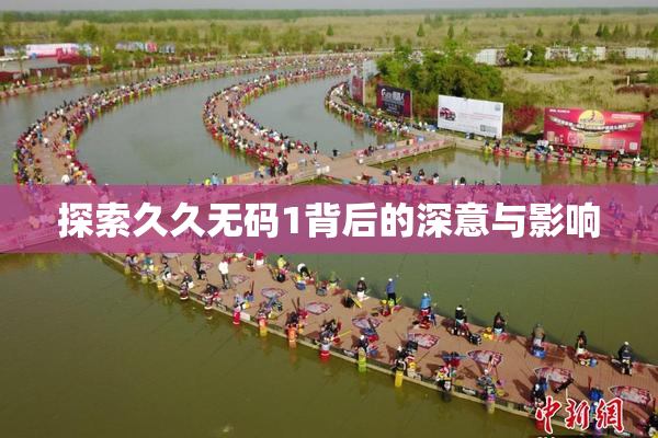 探索久久无码1背后的深意与影响