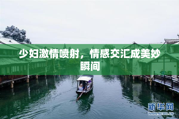 少妇激情喷射，情感交汇成美妙瞬间