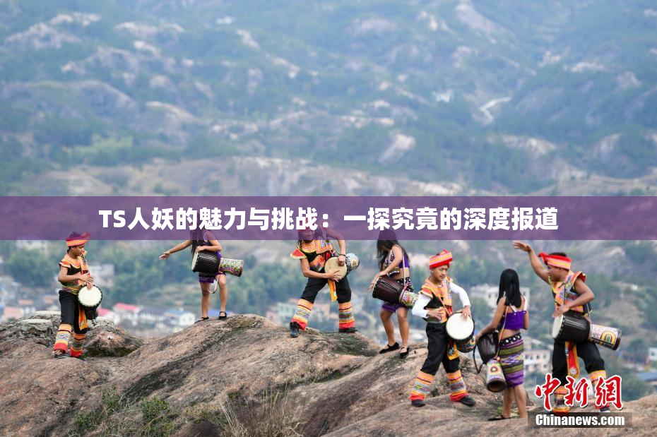 TS人妖的魅力与挑战：一探究竟的深度报道