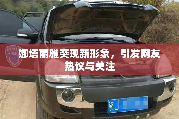 娜塔丽雅突现新形象，引发网友热议与关注