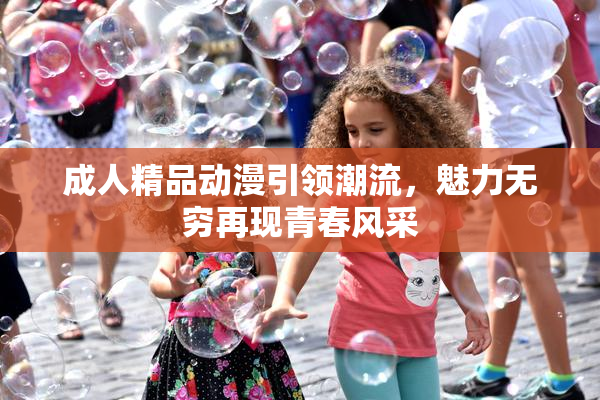 成人精品动漫引领潮流，魅力无穷再现青春风采