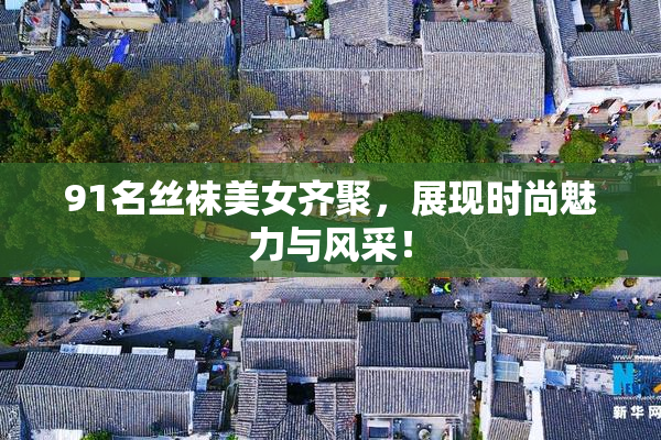 91名丝袜美女齐聚，展现时尚魅力与风采！