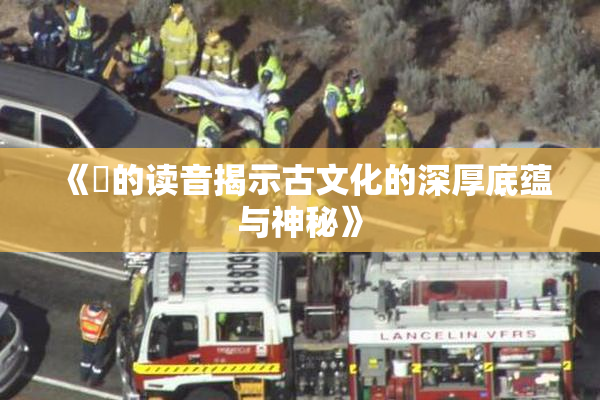 《屍的读音揭示古文化的深厚底蕴与神秘》