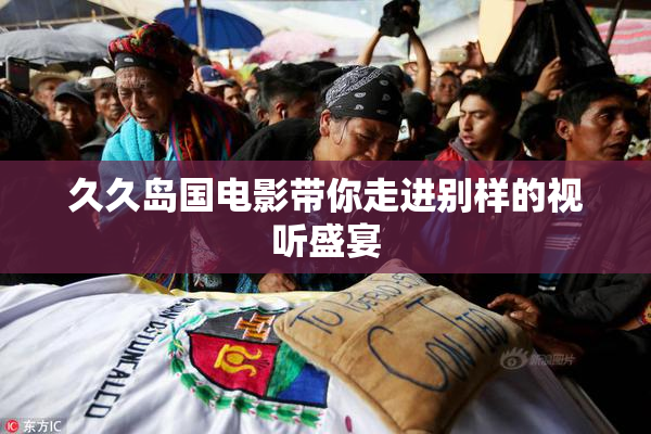 久久岛国电影带你走进别样的视听盛宴