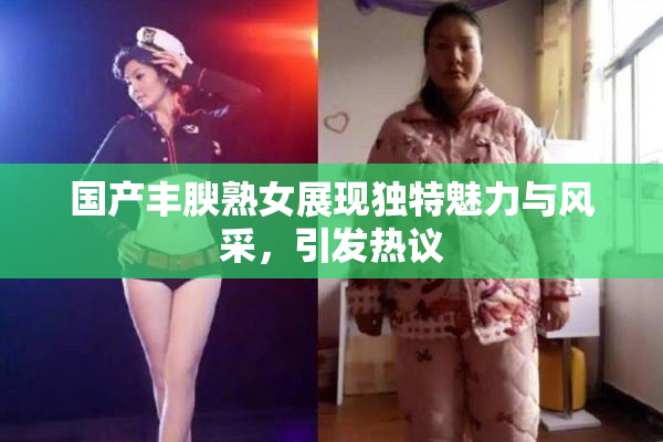 国产丰腴熟女展现独特魅力与风采，引发热议