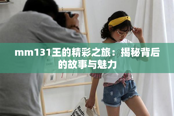 mm131王的精彩之旅：揭秘背后的故事与魅力