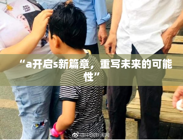 “a开启s新篇章，重写未来的可能性”