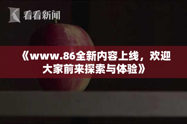 《www.86全新内容上线，欢迎大家前来探索与体验》