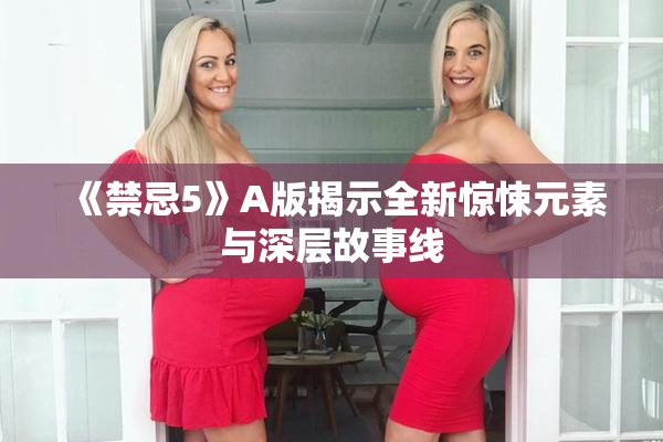 《禁忌5》A版揭示全新惊悚元素与深层故事线