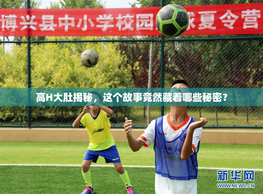 高H大肚揭秘，这个故事竟然藏着哪些秘密？
