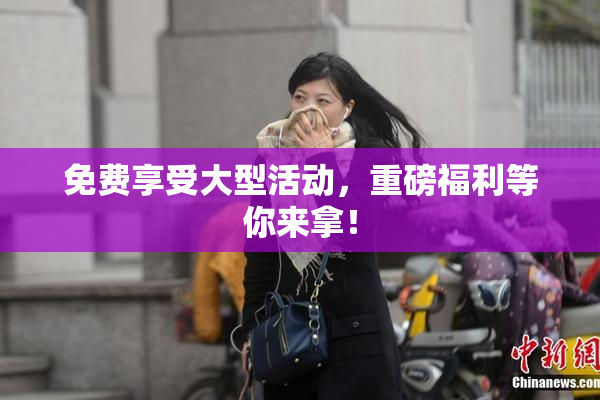 免费享受大型活动，重磅福利等你来拿！