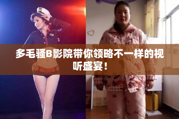 多毛骚B影院带你领略不一样的视听盛宴！