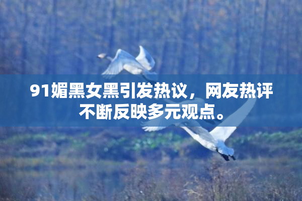 91媚黑女黑引发热议，网友热评不断反映多元观点。