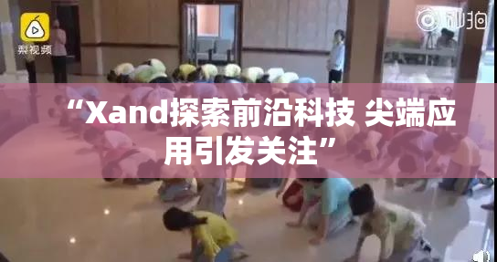 “Xand探索前沿科技 尖端应用引发关注”