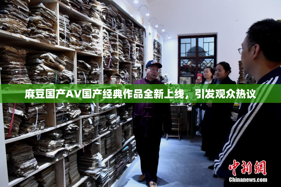 麻豆国产AV国产经典作品全新上线，引发观众热议