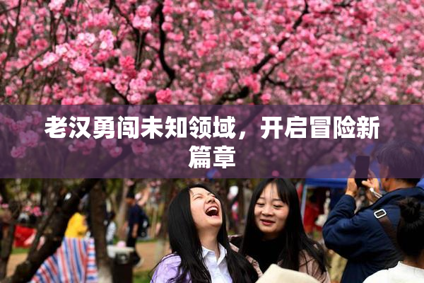 老汉勇闯未知领域，开启冒险新篇章
