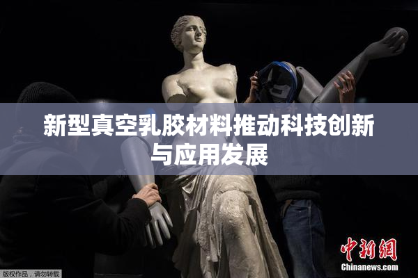 新型真空乳胶材料推动科技创新与应用发展