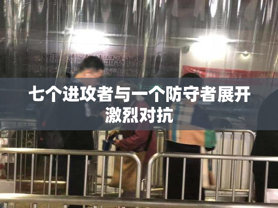 七个进攻者与一个防守者展开激烈对抗