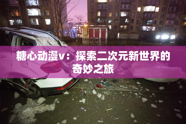 糖心动漫v：探索二次元新世界的奇妙之旅