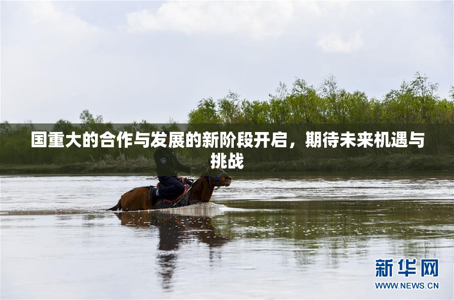 国重大的合作与发展的新阶段开启，期待未来机遇与挑战
