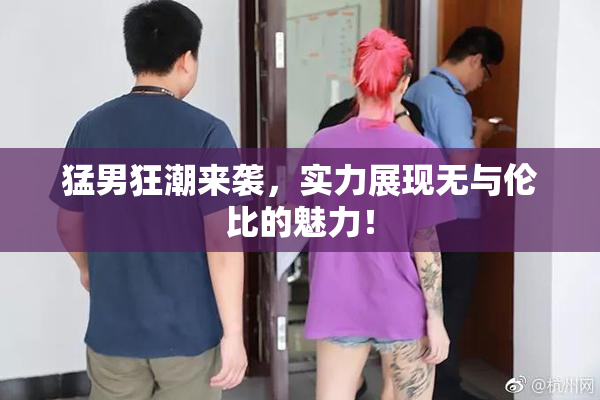 猛男狂潮来袭，实力展现无与伦比的魅力！