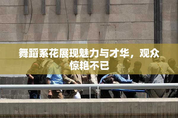 舞蹈系花展现魅力与才华，观众惊艳不已