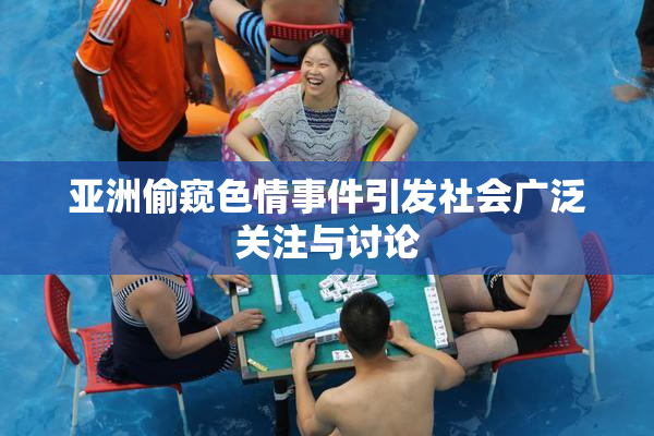 亚洲偷窥色情事件引发社会广泛关注与讨论
