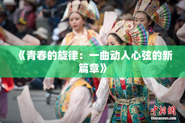 《青春的旋律：一曲动人心弦的新篇章》