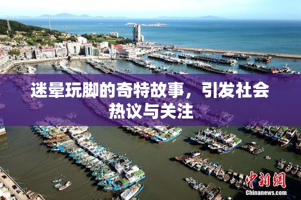 迷晕玩脚的奇特故事，引发社会热议与关注