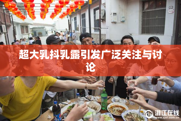 超大乳抖乳露引发广泛关注与讨论